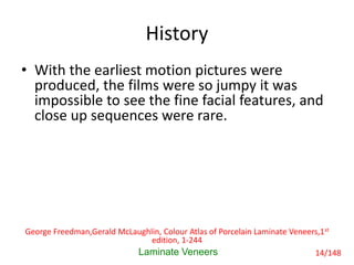 History
• With the earliest motion pictures were
produced, the films were so jumpy it was
impossible to see the fine facial features, and
close up sequences were rare.
Laminate Veneers
George Freedman,Gerald McLaughlin, Colour Atlas of Porcelain Laminate Veneers,1st
edition, 1-244
14/148
 