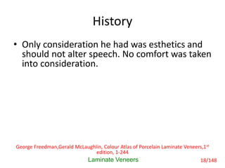 History
• Only consideration he had was esthetics and
should not alter speech. No comfort was taken
into consideration.
Laminate Veneers
George Freedman,Gerald McLaughlin, Colour Atlas of Porcelain Laminate Veneers,1st
edition, 1-244
18/148
 