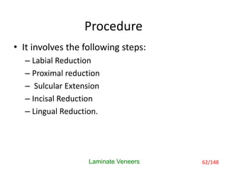Procedure
Laminate Veneers
• It involves the following steps:
– Labial Reduction
– Proximal reduction
– Sulcular Extension
– Incisal Reduction
– Lingual Reduction.
62/148
 