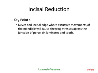 Incisal Reduction
– Key Point :-
• Never end incisal edge where excursive movements of
the mandible will cause shearing stresses across the
junction of porcelain laminates and tooth.
Laminate Veneers 80/148
 