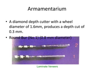 Armamentarium
Laminate Veneers
• A diamond depth cutter with a wheel
diameter of 1.6mm, produces a depth cut of
0.3 mm.
• ...