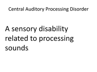 Central Auditory Processing Disorder
A sensory disability
related to processing
sounds.
 
