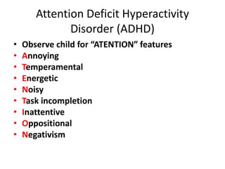 Attention Deficit Hyperactivity
Disorder (ADHD)
• Observe child for “ATENTION” features
• Annoying
• Temperamental
• Energetic
• Noisy
• Task incompletion
• Inattentive
• Oppositional
• Negativism
 