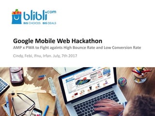 Google Mobile Web Hackathon
AMP x PWA to Fight againts High Bounce Rate and Low Conversion Rate
Cindy, Febi, Ifnu, Irfan. July, 7th 2017
 
