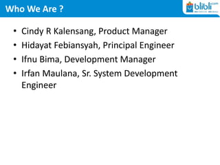 Who We Are ?
• Cindy R Kalensang, Product Manager
• Hidayat Febiansyah, Principal Engineer
• Ifnu Bima, Development Manager
• Irfan Maulana, Sr. System Development
Engineer
 