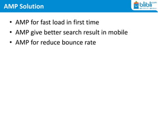 AMP Solution
• AMP for fast load in first time
• AMP give better search result in mobile
• AMP for reduce bounce rate
 