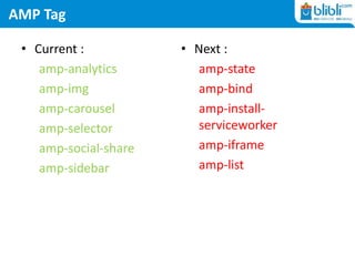 AMP Tag
• Current :
amp-analytics
amp-img
amp-carousel
amp-selector
amp-social-share
amp-sidebar
• Next :
amp-state
amp-bind
amp-install-
serviceworker
amp-iframe
amp-list
 