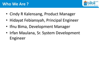 Who We Are ?
• Cindy R Kalensang, Product Manager
• Hidayat Febiansyah, Principal Engineer
• Ifnu Bima, Development Manage...