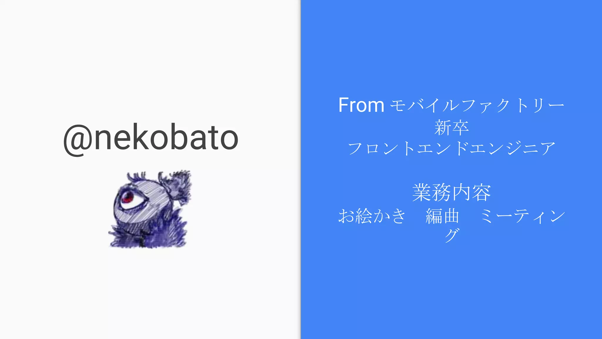 @nekobato
From モバイルファクトリー新卒
フロントエンドエンジニア
業務内容
お絵かき　編曲　ミーティング
 