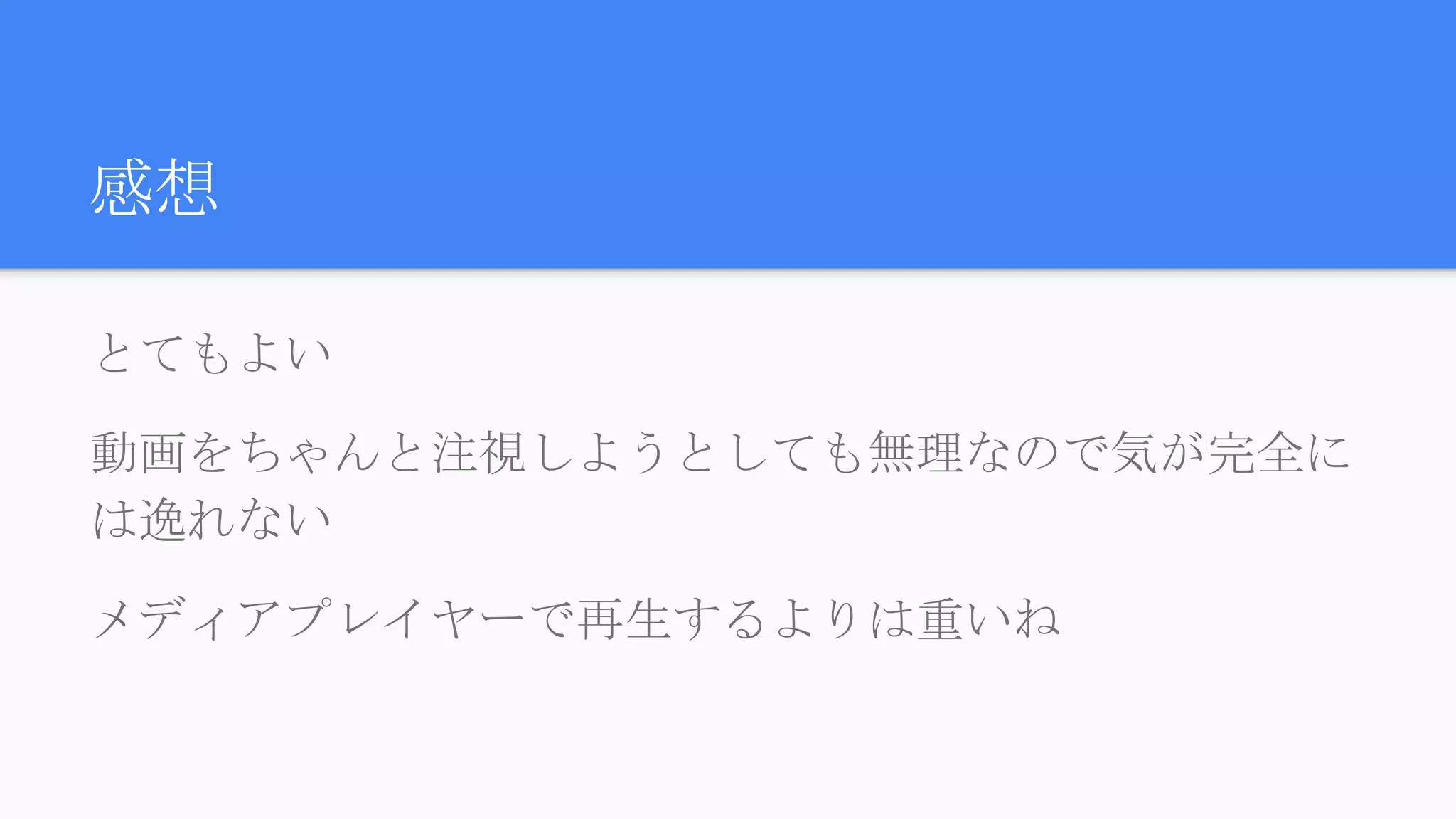 感想
とてもよい
動画をちゃんと注視しようとしても無理なので気が完全には逸れ
ない
メディアプレイヤーで再生するよりは重いね
 