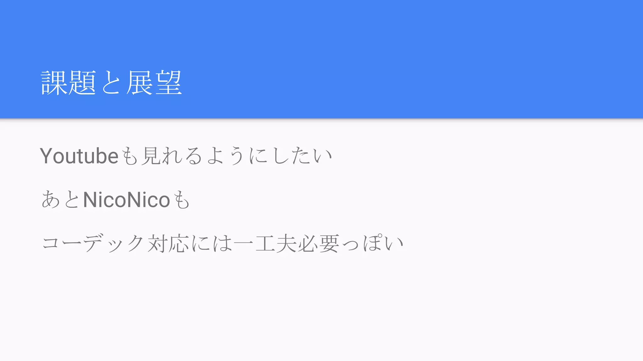 課題と展望
Youtubeも見れるようにしたい
あとNicoNicoも
コーデック対応には一工夫必要っぽい
 