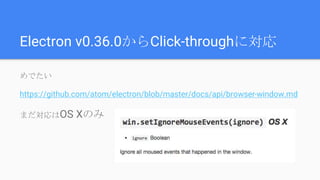Electron v0.36.0からClick-throughに対応
めでたい
https://github.com/atom/electron/blob/master/docs/api/browser-window.md
まだ対応はOS Xのみ
 