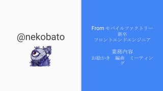 @nekobato
From モバイルファクトリー新卒
フロントエンドエンジニア
業務内容
お絵かき　編曲　ミーティング
 