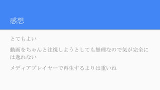感想
とてもよい
動画をちゃんと注視しようとしても無理なので気が完全には逸れ
ない
メディアプレイヤーで再生するよりは重いね
 