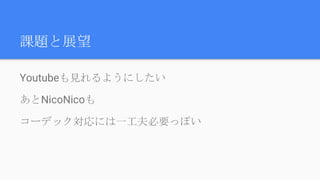 課題と展望
Youtubeも見れるようにしたい
あとNicoNicoも
コーデック対応には一工夫必要っぽい
 