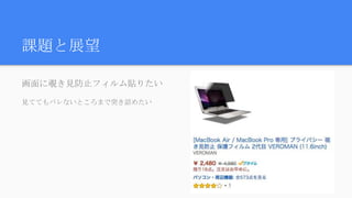 課題と展望
画面に覗き見防止フィルム貼りたい
見ててもバレないところまで突き詰めたい
 