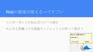 Webの資産が使えるってすごい
コンポーネントがあればコピペで済む
みんなも邪魔っけな透過ウィジェットとか作って遊ぼう
 