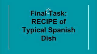 Final Task:
RECIPE of
Typical Spanish
Dish
 