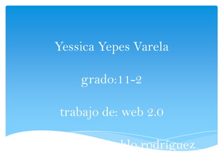 Yessica Yepes Varela
grado:11-2
trabajo de: web 2.0
profesor: juan pablo rodríguez
 