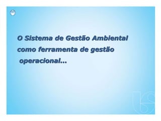 O Sistema de Gestão Ambiental
como ferramenta de gestão
operacional...
 