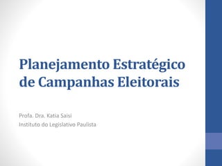 Planejamento Estratégico
de Campanhas Eleitorais
Profa. Dra. Katia Saisi
Instituto do Legislativo Paulista
 
