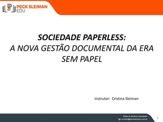 1
SOCIEDADE PAPERLESS:
A NOVA GESTÃO DOCUMENTAL DA ERA
SEM PAPEL
Instrutor: Cristina Sleiman
 