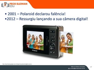 • 2001 – Polaroid declarou falência!
•2012 – Ressurgiu lançando a sua câmera digital!
Foto: http://www.google.com.br/imgres?q=polaroid+digital+camera
17
17
 