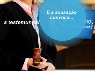E a acusação
convoca...
a testemunha!
 