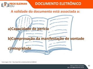 A validade do documento está associada a:
a)Capacidade de perícia
b)Comprovação da manifestação de vontade
c)Integridade
Fonte imagem: Flickr - http://www.flickr.com/photos/tallchris/14288135/
53
DOCUMENTO ELETRÔNICO
41
 