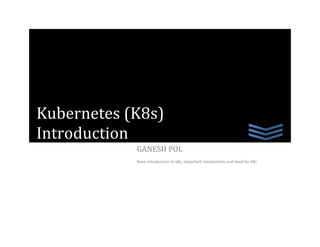 GANESH POL
Basic introduction to k8s, important components and need for K8s
Kubernetes (K8s)
Introduction
 
