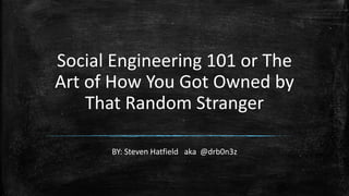 Social Engineering 101 or The
Art of How You Got Owned by
That Random Stranger
BY: Steven Hatfield aka @drb0n3z
 