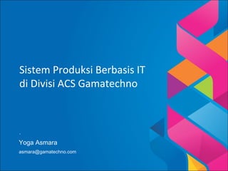 Sistem Produksi Berbasis IT
di Divisi ACS Gamatechno

.

Yoga Asmara
asmara@gamatechno.com

 