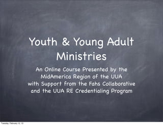 Youth & Young Adult
                                Ministries
                              An Online Course Presented by the
                                MidAmerica Region of the UUA
                           with Support from the Fahs Collaborative
                            and the UUA RE Credentialing Program




Tuesday, February 12, 13
 