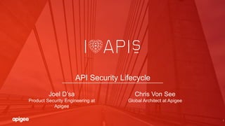 1
API Security Lifecycle
Joel D’sa
Product Security Engineering at
Apigee
Chris Von See
Global Architect at Apigee
 