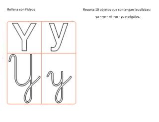 Rellena con Fideos Recorta 10 objetos que contengan las sílabas:
ya – ye – yi - yo - yu y pégalos.
 