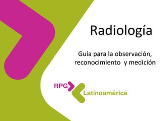 Radiología	
  
Guía	
  para	
  la	
  observación,	
  
reconocimiento	
  	
  y	
  medición	
  
 
