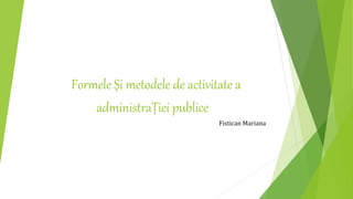 Formele Și metodele de activitate a
administraȚiei publice
Fistican Mariana
 