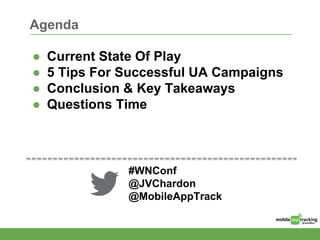 Agenda
● Current State Of Play
● 5 Tips For Successful UA Campaigns
● Conclusion & Key Takeaways
● Questions Time
#WNConf
@JVChardon
@MobileAppTrack
 