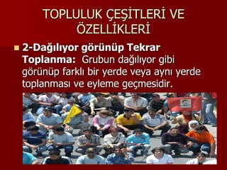 TOPLULUK ÇEŞİTLERİ VE
ÖZELLİKLERİ
 2-Dağılıyor görünüp Tekrar
Toplanma: Grubun dağılıyor gibi
görünüp farklı bir yerde veya aynı yerde
toplanması ve eyleme geçmesidir.
 