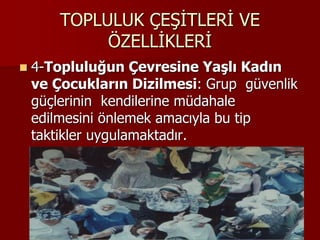 TOPLULUK ÇEŞİTLERİ VE
ÖZELLİKLERİ
 4-Topluluğun Çevresine Yaşlı Kadın
ve Çocukların Dizilmesi: Grup güvenlik
güçlerinin kendilerine müdahale
edilmesini önlemek amacıyla bu tip
taktikler uygulamaktadır.
 