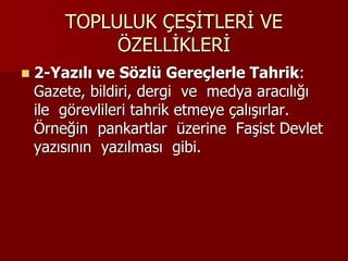 TOPLULUK ÇEŞİTLERİ VE
ÖZELLİKLERİ
 2-Yazılı ve Sözlü Gereçlerle Tahrik:
Gazete, bildiri, dergi ve medya aracılığı
ile görevlileri tahrik etmeye çalışırlar.
Örneğin pankartlar üzerine Faşist Devlet
yazısının yazılması gibi.
 
