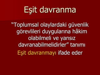 Eşit davranma
“Toplumsal olaylardaki güvenlik
görevlileri duygularına hâkim
olabilmeli ve yansız
davranabilmelidirler” tanımı
Eşit davranmayı ifade eder
 