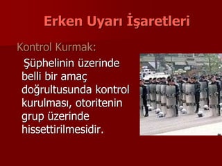 Erken Uyarı İşaretleri
Kontrol Kurmak:
Şüphelinin üzerinde
belli bir amaç
doğrultusunda kontrol
kurulması, otoritenin
grup üzerinde
hissettirilmesidir.
 