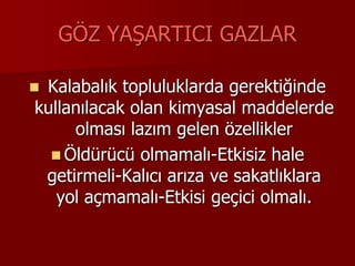 GÖZ YAŞARTICI GAZLAR
 Kalabalık topluluklarda gerektiğinde
kullanılacak olan kimyasal maddelerde
olması lazım gelen özellikler
 Öldürücü olmamalı-Etkisiz hale
getirmeli-Kalıcı arıza ve sakatlıklara
yol açmamalı-Etkisi geçici olmalı.
 