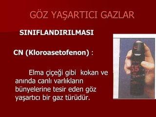 GÖZ YAŞARTICI GAZLAR
SINIFLANDIRILMASI
CN (Kloroasetofenon) :
Elma çiçeği gibi kokan ve
anında canlı varlıkların
bünyelerine tesir eden göz
yaşartıcı bir gaz türüdür.
 