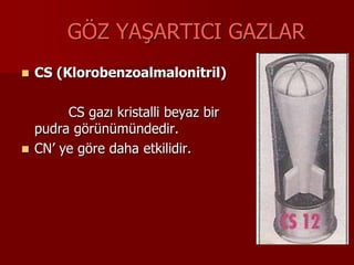 GÖZ YAŞARTICI GAZLAR
 CS (Klorobenzoalmalonitril)
CS gazı kristalli beyaz bir
pudra görünümündedir.
 CN’ ye göre daha etkilidir.
 