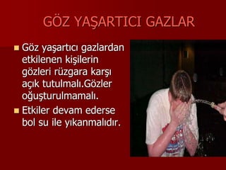 GÖZ YAŞARTICI GAZLAR
 Göz yaşartıcı gazlardan
etkilenen kişilerin
gözleri rüzgara karşı
açık tutulmalı.Gözler
oğuşturulmamalı.
 Etkiler devam ederse
bol su ile yıkanmalıdır.
 