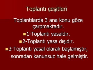 Toplantı çeşitleri
Toplantılarda 3 ana konu göze
çarpmaktadır.
1-Toplantı yasaldır.
2-Toplantı yasa dışıdır.
3-Toplantı yasal olarak başlamıştır,
sonradan kanunsuz hale gelmiştir.
 