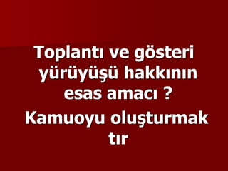 Toplantı ve gösteri
yürüyüşü hakkının
esas amacı ?
Kamuoyu oluşturmak
tır
 