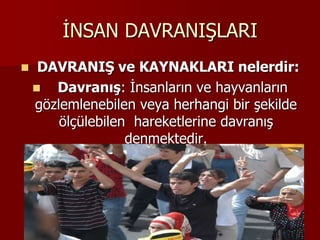 İNSAN DAVRANIŞLARI
 DAVRANIŞ ve KAYNAKLARI nelerdir:
 Davranış: İnsanların ve hayvanların
gözlemlenebilen veya herhangi bir şekilde
ölçülebilen hareketlerine davranış
denmektedir.
 